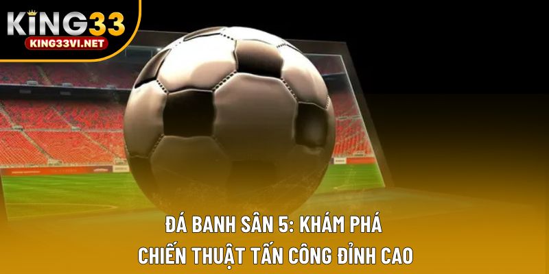 Bóng Đá Sân 5: Khám Phá Chiến Thuật Tấn Công Đỉnh Cao
