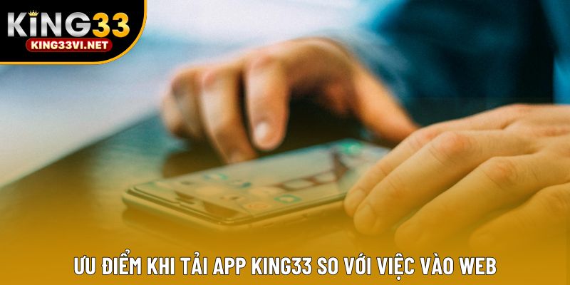 Ưu điểm khi tải app KING33 so với việc vào web